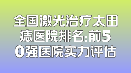 全国激光治疗太田痣医院排名：前50强医院实力评估