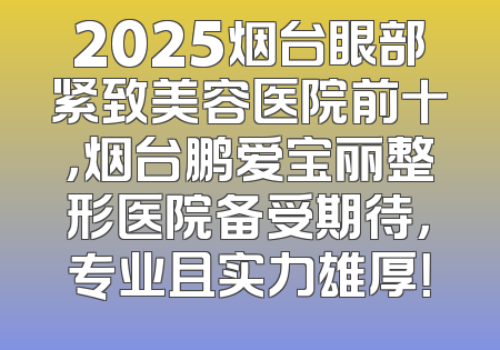 2025烟台眼部紧致美容医院前十，烟台鹏爱宝丽整形医院备受期待，专业且实力雄厚！