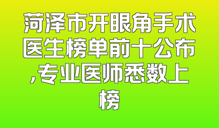 菏泽市开眼角手术医生榜单前十公布，专业医师悉数上榜