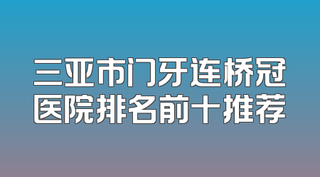 三亚市门牙连桥冠医院排名前十推荐