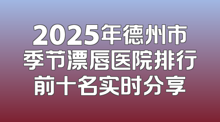 2025年德州市季节漂唇医院排行前十名实时分享