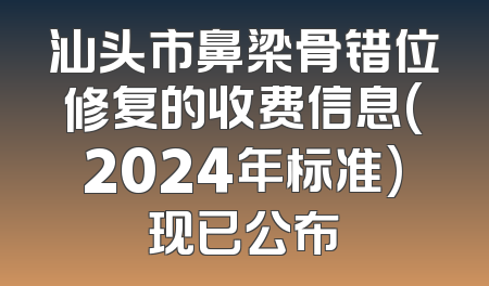 汕头市鼻梁骨错位修复的收费信息(2024年标准)现已公布