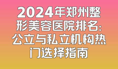 2024年郑州整形美容医院排名：公立与私立机构热门选择指南