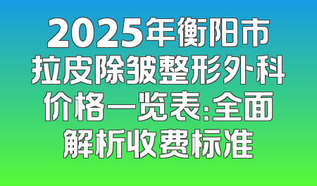 2025年衡阳市拉皮除皱整形外科价格一览表：全面解析收费标准