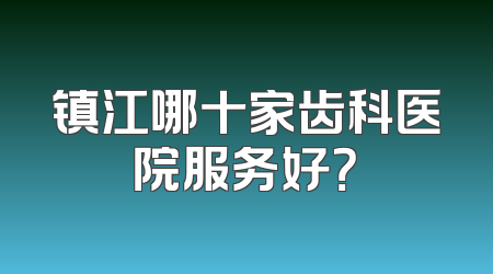 镇江哪十家齿科医院服务好？