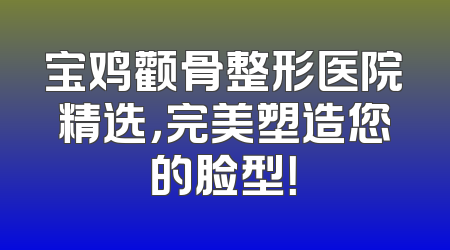 宝鸡颧骨整形医院精选，完美塑造您的脸型！