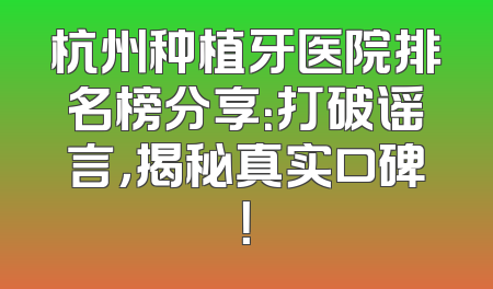 杭州种植牙医院排名榜分享：打破谣言，揭秘真实口碑！