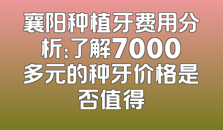 襄阳种植牙费用分析：了解7000多元的种牙价格是否值得