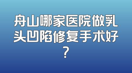 舟山哪家医院做乳头凹陷修复手术好？