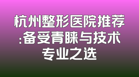杭州整形医院推荐：备受青睐与技术专业之选
