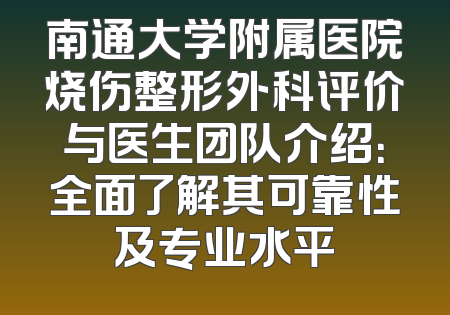 南通大学附属医院烧伤整形外科评价与医生团队介绍：全面了解其可靠性及专业水平