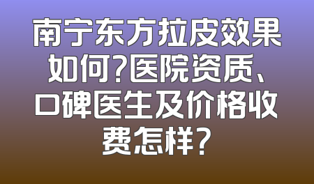南宁东方拉皮效果如何？医院资质、口碑医生及价格收费怎样？