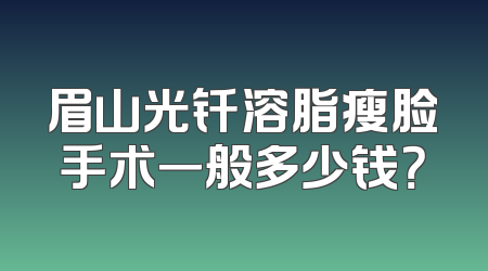 眉山光钎溶脂瘦脸手术一般多少钱？