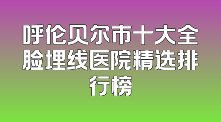 呼伦贝尔市十大全脸埋线医院精选排行榜