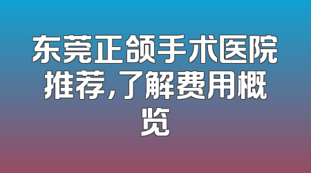 东莞正颌手术医院推荐，了解费用概览