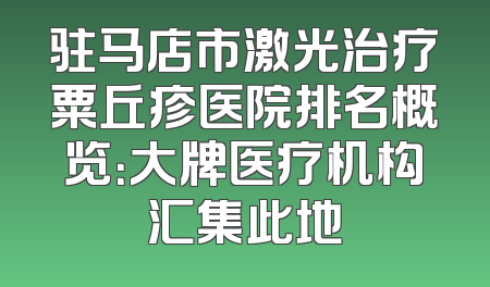 驻马店市激光治疗粟丘疹医院排名概览：大牌医疗机构汇集此地