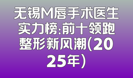 无锡M唇手术医生实力榜：前十领跑整形新风潮（2025年）