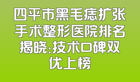 四平市黑毛痣扩张手术整形医院排名揭晓：技术口碑双优上榜