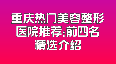 重庆热门美容整形医院推荐：前四名精选介绍
