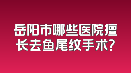 岳阳市哪些医院擅长去鱼尾纹手术？