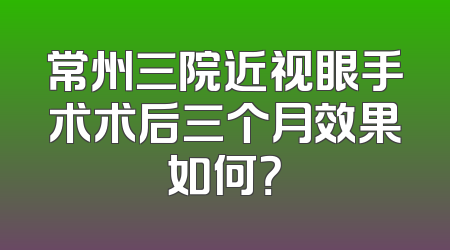 常州三院近视眼手术术后三个月效果如何？
