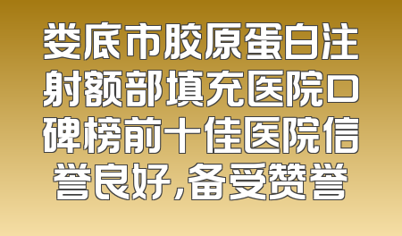 娄底市胶原蛋白注射额部填充医院口碑榜前十佳医院信誉良好，备受赞誉