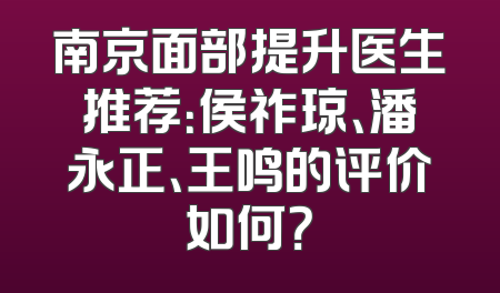 南京面部提升医生推荐：侯祚琼、潘永正、王鸣的评价如何？