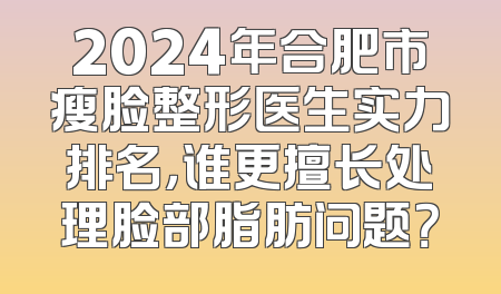 2024年合肥市瘦脸整形医生实力排名，谁更擅长处理脸部脂肪问题？