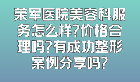 荣军医院美容科服务怎么样？价格合理吗？有成功整形案例分享吗？
