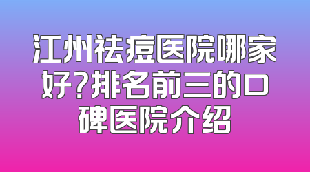江州祛痘医院哪家好？排名前三的口碑医院介绍