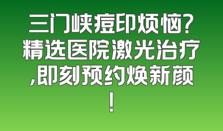 三门峡痘印烦恼？精选医院激光治疗，即刻预约焕新颜！