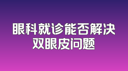 眼科就诊能否解决双眼皮问题