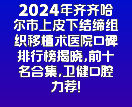 2024年齐齐哈尔市上皮下结缔组织移植术医院口碑排行榜揭晓，前十名合集，卫健口腔力荐！