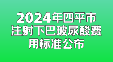 2024年四平市注射下巴玻尿酸费用标准公布