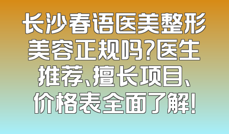 长沙春语医美整形美容正规吗？医生推荐、擅长项目、价格表全面了解！