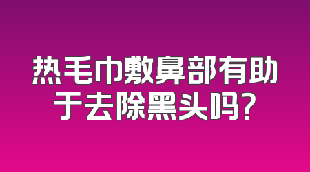 热毛巾敷鼻部有助于去除黑头吗？