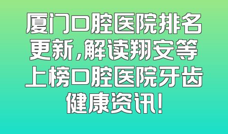 厦门口腔医院排名更新，解读翔安等上榜口腔医院牙齿健康资讯！
