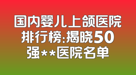 国内婴儿上颌医院排行榜：揭晓50强**医院名单