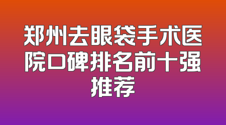 郑州去眼袋手术医院口碑排名前十强推荐