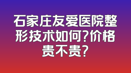 石家庄友爱医院整形技术如何？价格贵不贵？