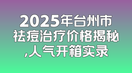 2025年台州市祛痘治疗价格揭秘，人气开箱实录