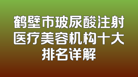 鹤壁市玻尿酸注射医疗美容机构十大排名详解