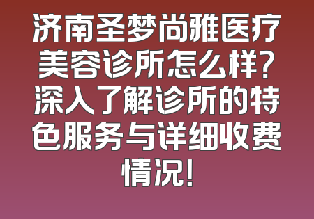 济南圣梦尚雅医疗美容诊所怎么样？深入了解诊所的特色服务与详细收费情况！