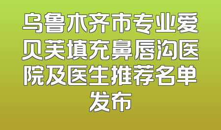 乌鲁木齐市专业爱贝芙填充鼻唇沟医院及医生推荐名单发布
