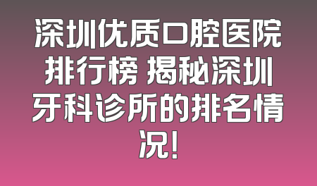 深圳优质口腔医院排行榜 揭秘深圳牙科诊所的排名情况！
