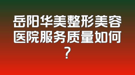岳阳华美整形美容医院服务质量如何？
