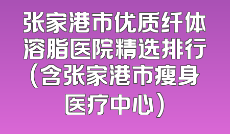 张家港市优质纤体溶脂医院精选排行（含张家港市瘦身医疗中心）