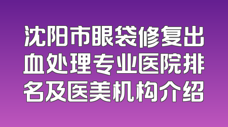 沈阳市眼袋修复出血处理专业医院排名及医美机构介绍