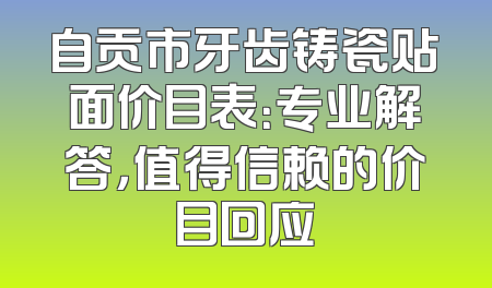 自贡市牙齿铸瓷贴面价目表：专业解答，值得信赖的价目回应