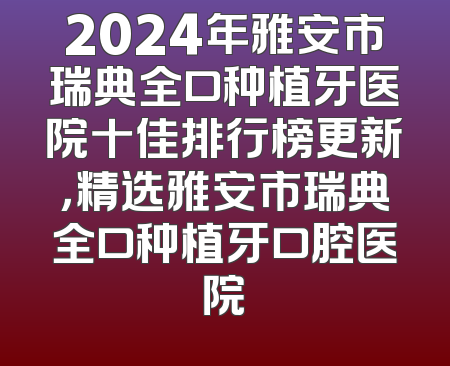 2024年雅安市瑞典全口种植牙医院十佳排行榜更新，精选雅安市瑞典全口种植牙口腔医院